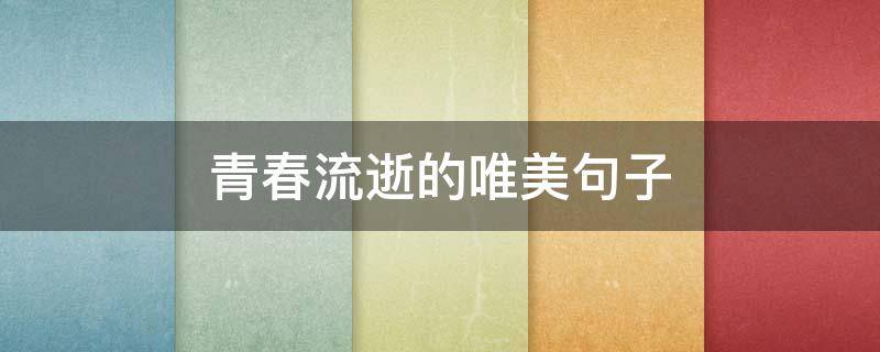青春流逝的唯美句子（感慨逝去的青春的句子）