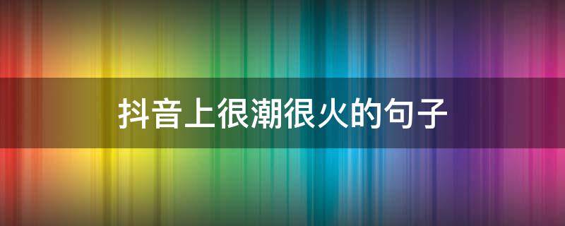 抖音上很潮很火的句子 抖音最火潮句