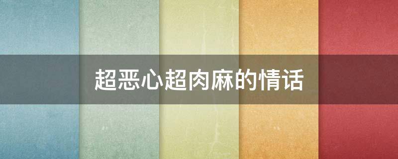 超恶心超肉麻的情话（肉麻又恶心的情书）