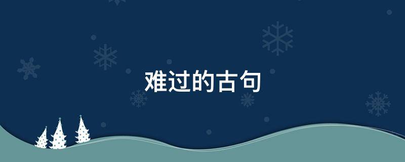 难过的古句 表示难过的古文诗句
