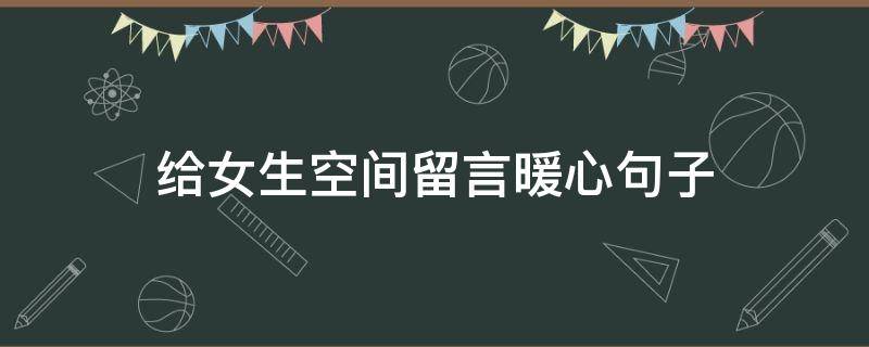 给女生空间留言暖心句子（给女生空间留言暖心句子简短）