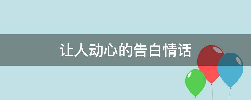 让人动心的告白情话（让人动心的告白情话句子）