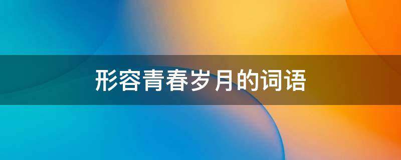 形容青春岁月的词语 致青春的经典语句