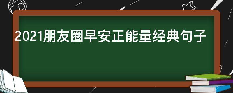 2021朋友圈早安正能量经典句子 2018朋友圈早安心语正能量短句分享