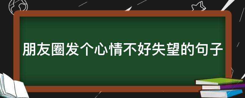 朋友圈发个心情不好失望的句子（朋友圈发个心情不好失望的句子说说）