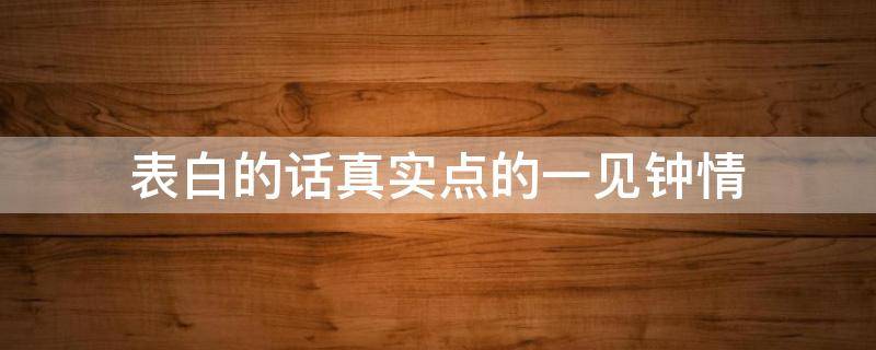 表白的话真实点的一见钟情 表白的话真实点的一见钟情怎么说