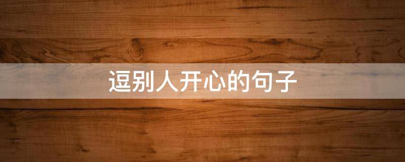 逗别人开心的句子 逗别人开心的句子一问一答