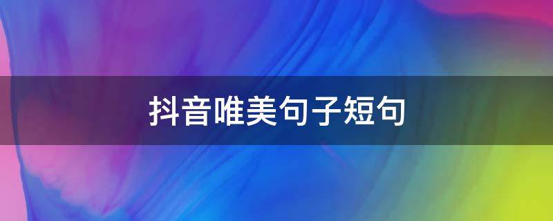抖音唯美句子短句（抖音唯美短句子超美暖心）