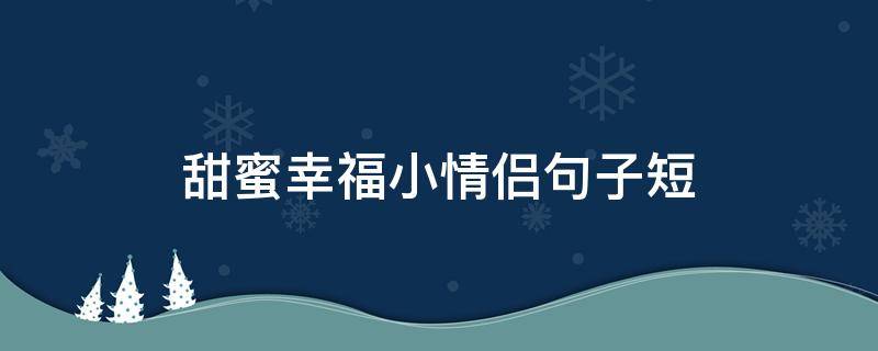 甜蜜幸福小情侣句子短 甜蜜情侣的幸福的句子大全
