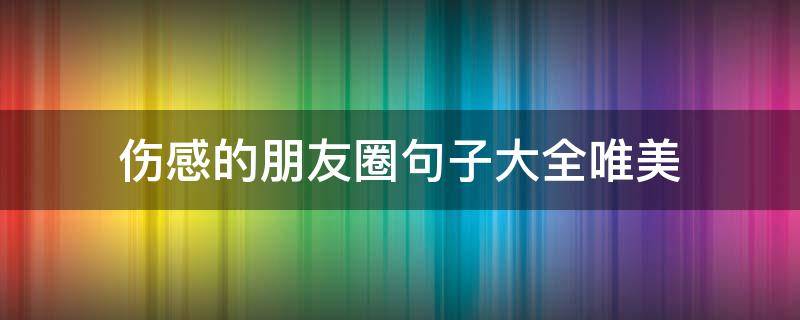 伤感的朋友圈句子大全唯美 伤感的朋友圈句子大全唯美简短