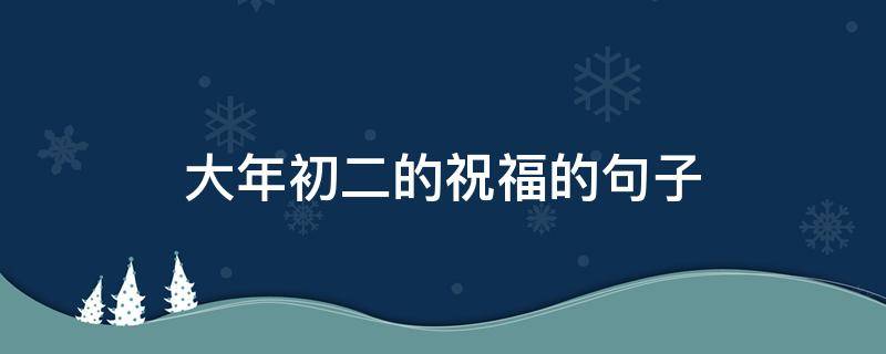 大年初二的祝福的句子 大年初二的祝福的句子简短