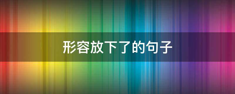 形容放下了的句子（形容放下的句子霸气）