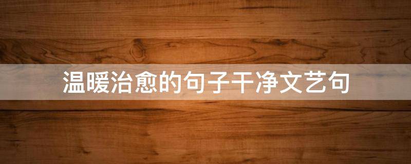 温暖治愈的句子干净文艺句（温暖治愈的句子干净文艺句子大全）