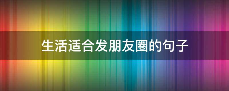 生活适合发朋友圈的句子（生活适合发朋友圈的句子短句）