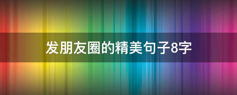 发朋友圈的精美句子8字 发朋友圈的8字短句