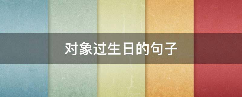 对象过生日的句子 对象过生日的句子简短