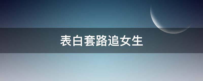 表白套路追女生 表白套路追女生一问一答