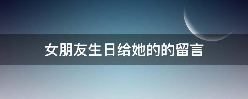 女朋友生日给她的的留言（女朋友生日留言的情话）