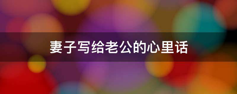 妻子写给老公的心里话 妻子写给老公的心里话我们越来越亲密了