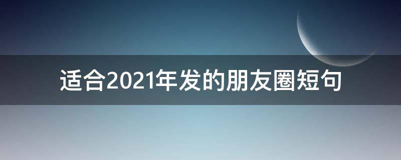适合2021年发的朋友圈短句（适合2021年发的朋友圈短句图片）