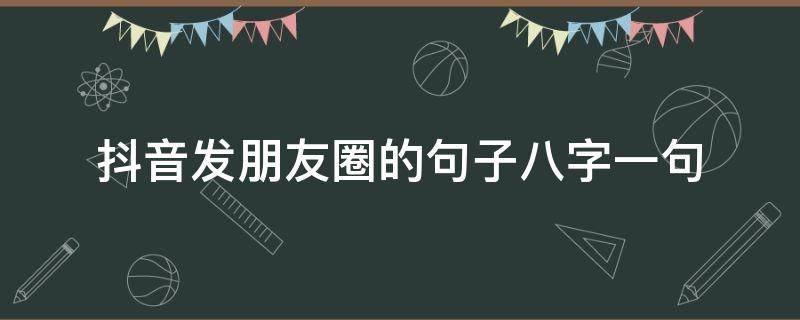 抖音发朋友圈的句子八字一句 抖音发朋友圈的句子八字一句话怎么写