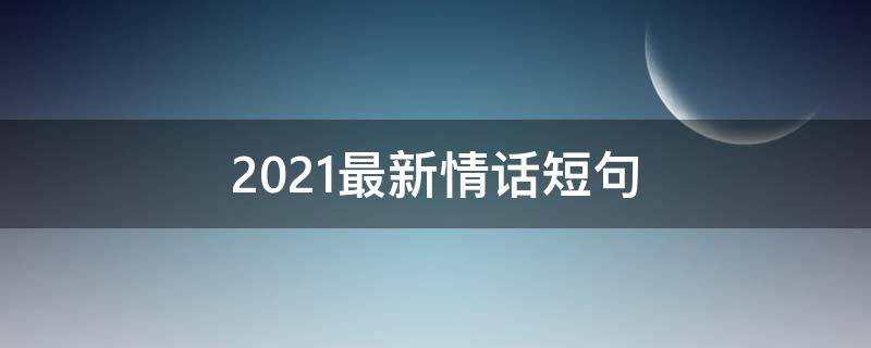 2021最新情话短句（2021情话最暖心短句）