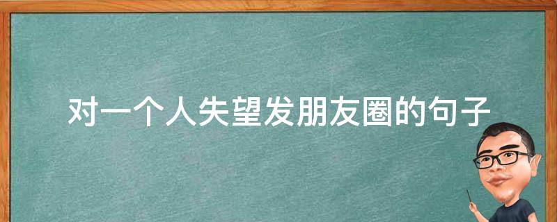 对一个人失望发朋友圈的句子 对一个人失望发朋友圈的句子说说