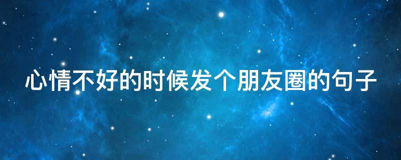 心情不好的时候发个朋友圈的句子（心情不好的时候发朋友圈的句子男）