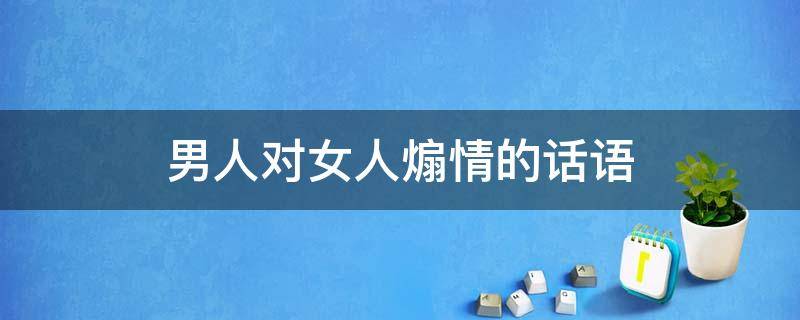 男人对女人煽情的话语（男人煽情的说说）