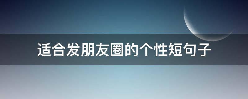 适合发朋友圈的个性短句子 适合发朋友圈的个性说说