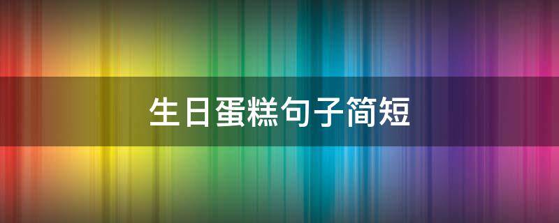 生日蛋糕句子简短（生日蛋糕句子简短精辟）