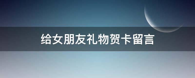 给女朋友礼物贺卡留言（给女朋友礼物贺卡留言文艺）