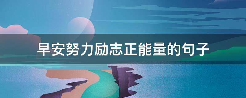 早安努力励志正能量的句子 早安努力励志正能量的句子简短
