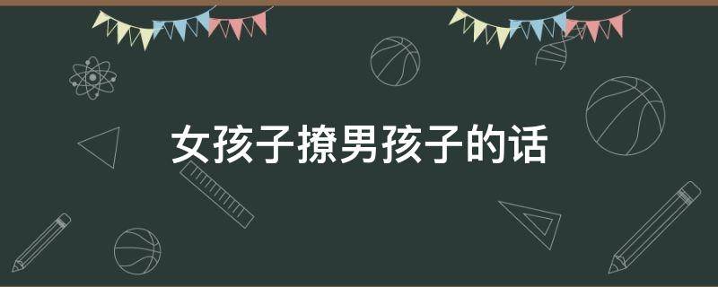 女孩子撩男孩子的话（女孩子撩男孩子的套路）