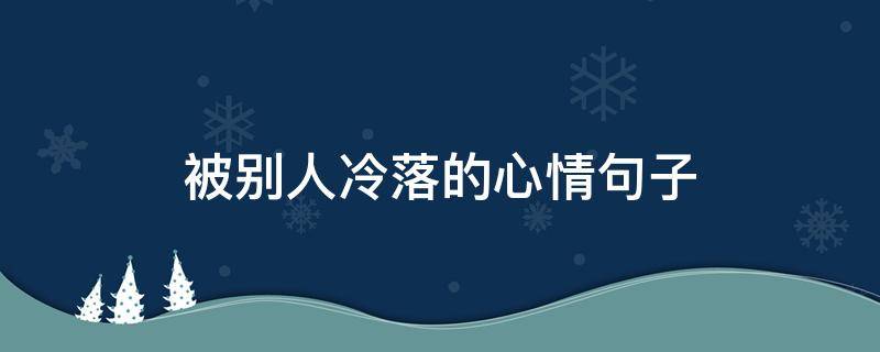 被别人冷落的心情句子 暗示自己被冷落的句子