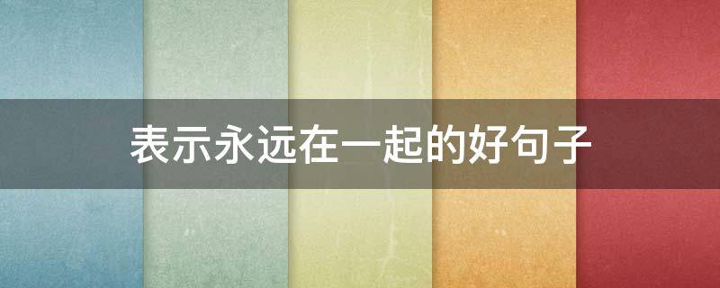 表示永远在一起的好句子 表示永远在一起的短句