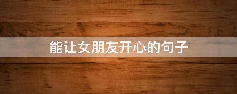 能让女朋友开心的句子 能让女朋友开心的句子简短