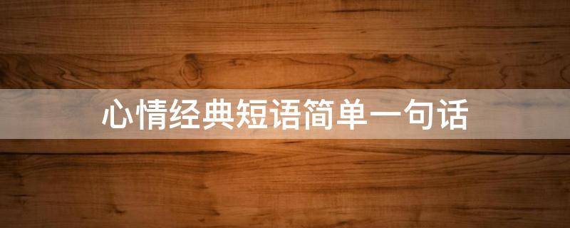 心情经典短语简单一句话 心情经典短语简单一句话怎么写