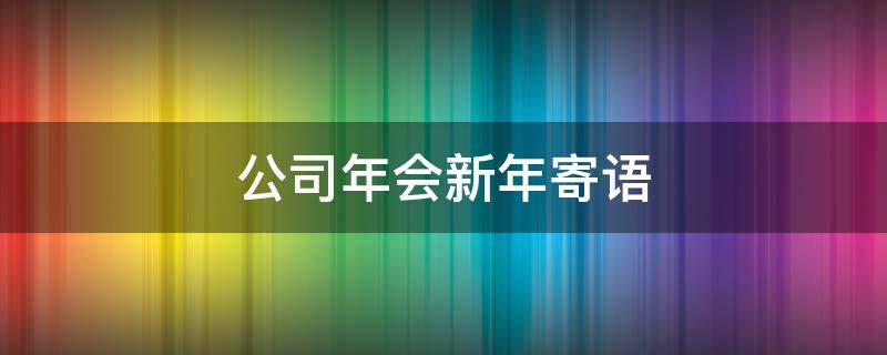 公司年会新年寄语（公司年会新年寄语简短）