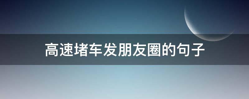 高速堵车发朋友圈的句子 高速堵车发朋友圈的句子搞笑