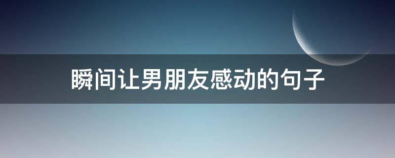 瞬间让男朋友感动的句子（让男朋友感动的短句）