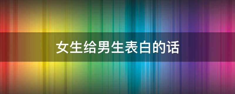 女生给男生表白的话 女生给男生表白的话简短