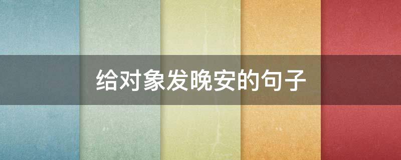 给对象发晚安的句子（给对象发晚安的句子短句）
