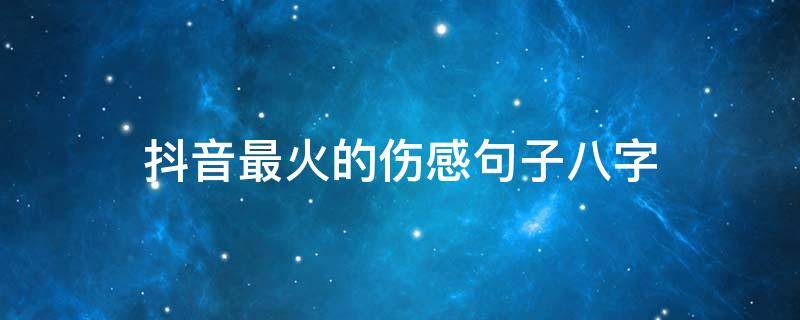 抖音最火的伤感句子八字（2021年抖音伤感句子）