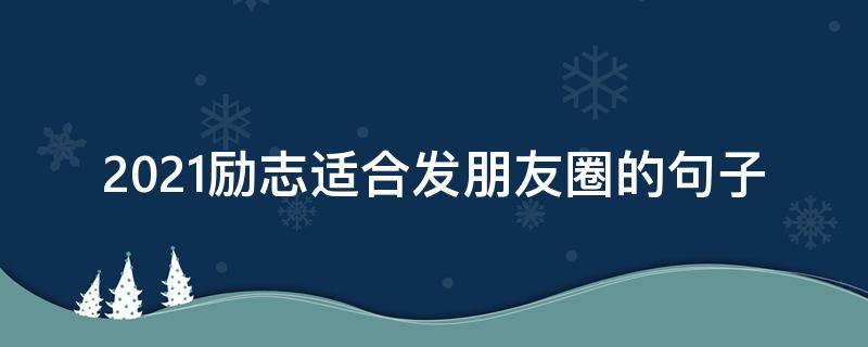 2021励志适合发朋友圈的句子（适合发朋友圈励志的句子经典语句）