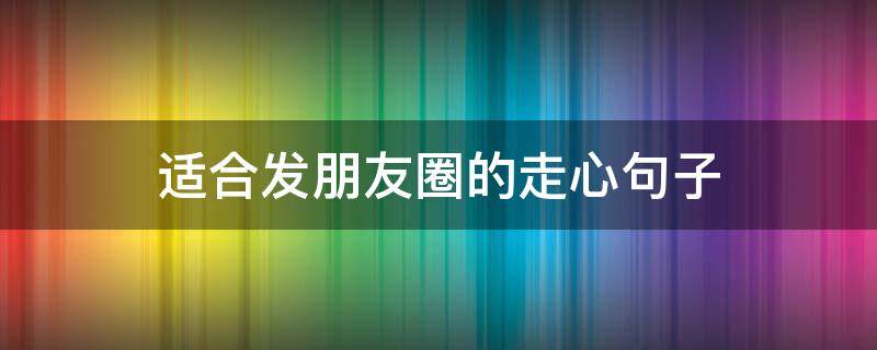 适合发朋友圈的走心句子（适合发朋友圈的走心句子短句）