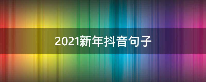 2021新年抖音句子（新年抖音短句）