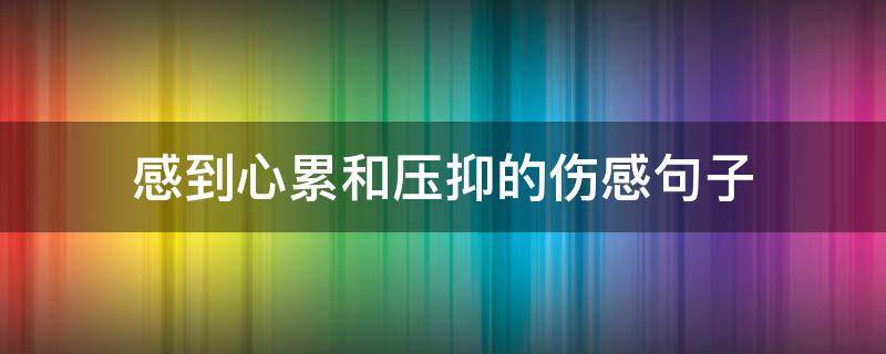 感到心累和压抑的伤感句子 感觉心累很压抑的说说