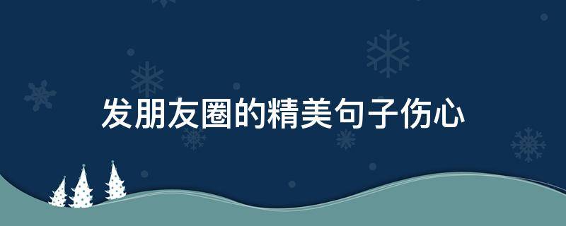发朋友圈的精美句子伤心（发朋友圈的伤心短句）