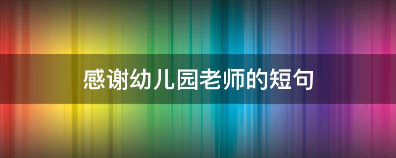 感谢幼儿园老师的短句（感谢幼儿园老师的短句暖心）